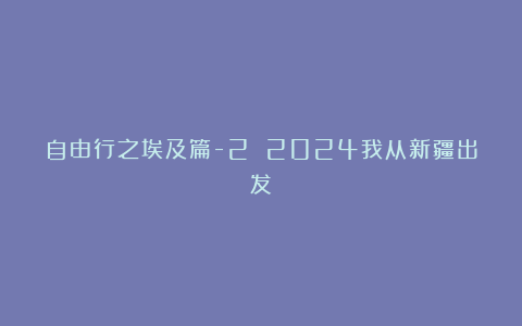 自由行之埃及篇-2 2024我从新疆出发