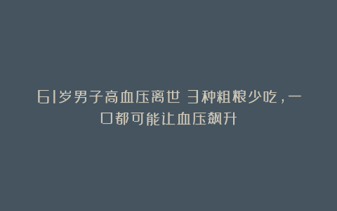 61岁男子高血压离世!3种粗粮少吃,一口都可能让血压飙升