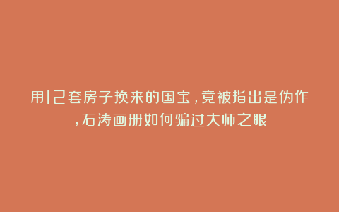 用12套房子换来的国宝,竟被指出是伪作,石涛画册如何骗过大师之眼