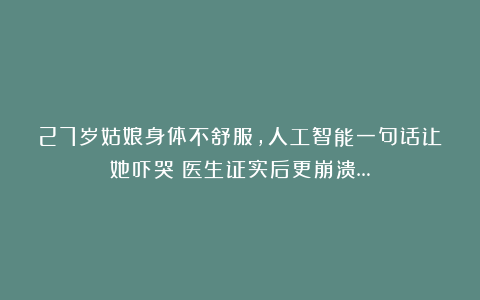 27岁姑娘身体不舒服,人工智能一句话让她吓哭!医生证实后更崩溃…
