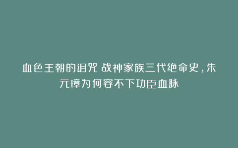 血色王朝的诅咒：战神家族三代绝命史，朱元璋为何容不下功臣血脉