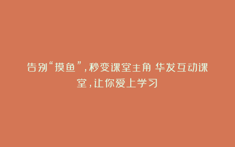 告别“摸鱼”,秒变课堂主角!华发互动课堂,让你爱上学习!