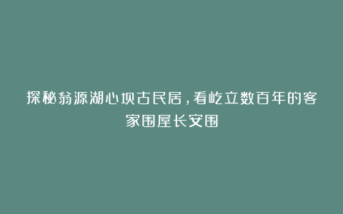 探秘翁源湖心坝古民居,看屹立数百年的客家围屋长安围