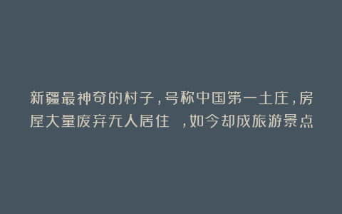 新疆最神奇的村子,号称中国第一土庄,房屋大量废弃无人居住 ,如今却成旅游景点