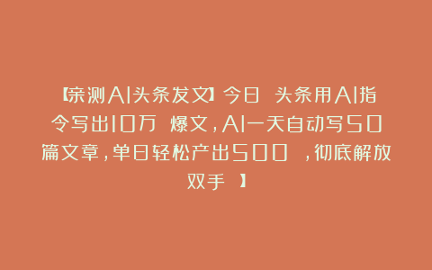 【亲测AI头条发文】今日 头条用AI指令写出10万 爆文,AI一天自动写50篇文章,单日轻松产出500 ,彻底解放双手!!!】