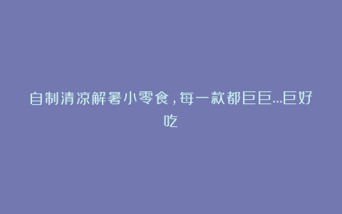 自制清凉解暑小零食,每一款都巨巨…巨好吃!
