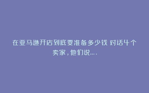 在亚马逊开店到底要准备多少钱?对话4个卖家,他们说….