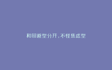和回避型分开,不怪焦虑型