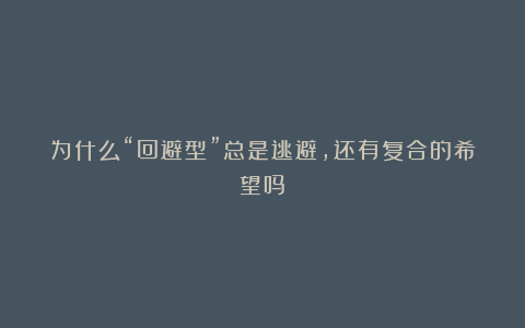 为什么“回避型”总是逃避,还有复合的希望吗?