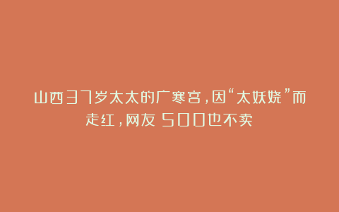 山西37岁太太的广寒宫,因“太妖娆”而走红,网友:500也不卖!