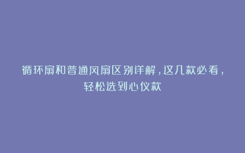 循环扇和普通风扇区别详解，这几款必看，轻松选到心仪款！