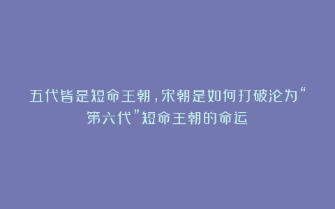 五代皆是短命王朝,宋朝是如何打破沦为“第六代”短命王朝的命运?