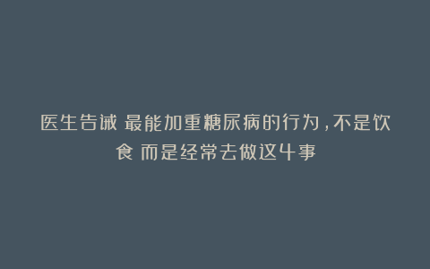 医生告诫:最能加重糖尿病的行为,不是饮食!而是经常去做这4事