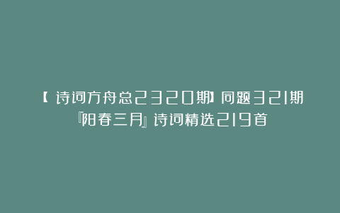 【 诗词方舟总2320期】同题321期『阳春三月』诗词精选219首