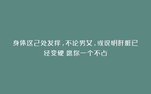 身体这2处发痒,不论男女,或说明肝脏已经变硬?愿你一个不占