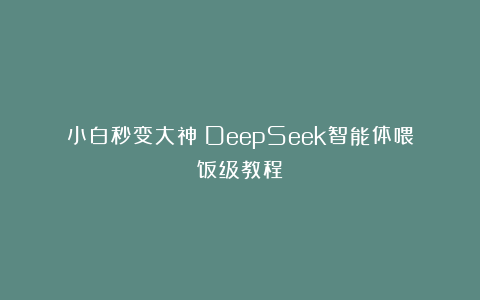小白秒变大神!DeepSeek智能体喂饭级教程
