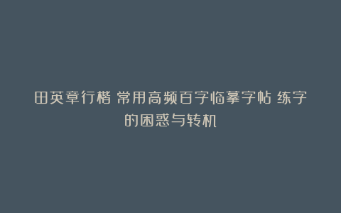 田英章行楷《常用高频百字临摹字帖》练字的困惑与转机