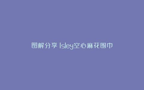 图解分享|Isley空心麻花围巾