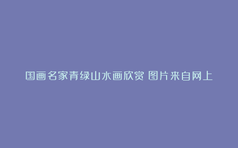 国画名家青绿山水画欣赏(图片来自网上)