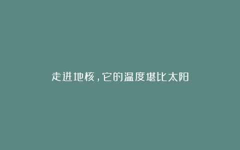走进地核,它的温度堪比太阳