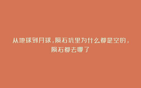 从地球到月球,陨石坑里为什么都是空的,陨石都去哪了?