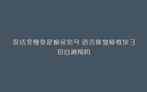说话变慢竟是痴呆信号?语言康复师教你3招自测预防