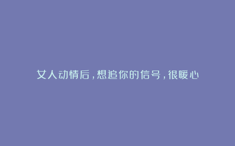女人动情后,想追你的信号,很暖心