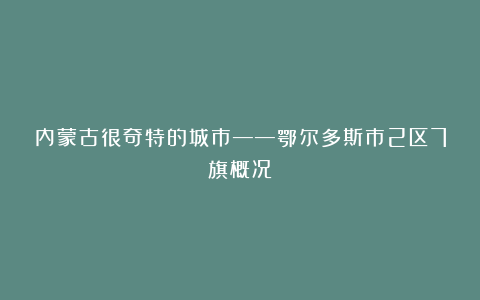 内蒙古很奇特的城市——鄂尔多斯市2区7旗概况