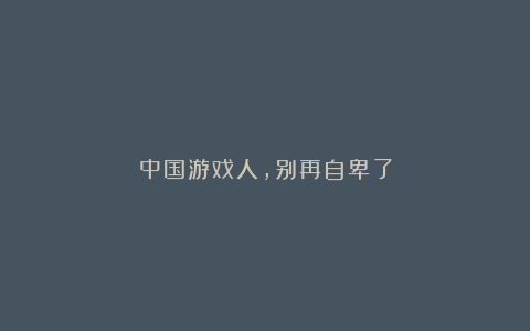 中国游戏人,别再自卑了