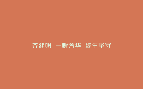 齐建明||一瞬芳华 终生坚守