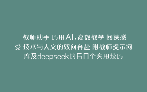 《教师助手:巧用AI,高效教学》阅读感受:技术与人文的双向奔赴(附教师提示词库及deepseek的60个实用技巧)