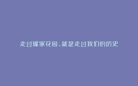 走过璩家花园,就是走过我们的历史