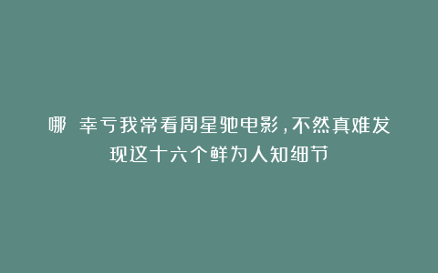 哪吒：幸亏我常看周星驰电影，不然真难发现这十六个鲜为人知细节