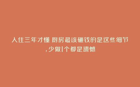 入住三年才懂!厨房最该砸钱的是这些细节,少做1个都是遗憾