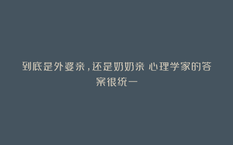 到底是外婆亲,还是奶奶亲?心理学家的答案很统一