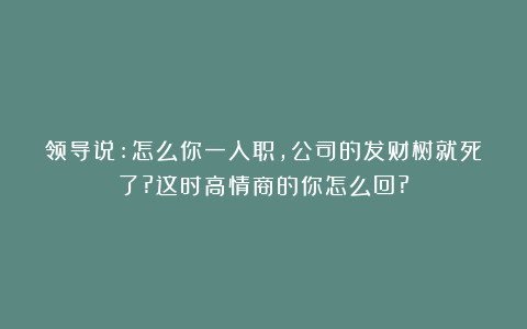 领导说:怎么你一入职,公司的发财树就死了?这时高情商的你怎么回?