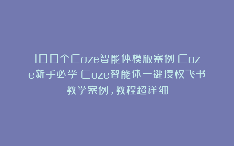 100个Coze智能体模版案例:Coze新手必学!Coze智能体一键授权飞书教学案例,教程超详细