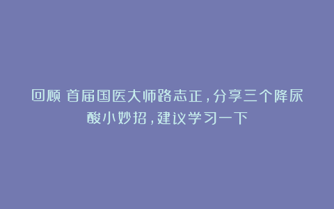 回顾:首届国医大师路志正,分享三个降尿酸小妙招,建议学习一下