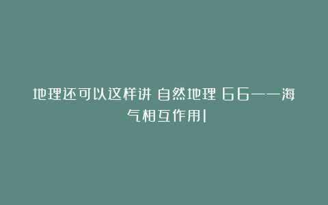 地理还可以这样讲(自然地理)66——海~气相互作用1