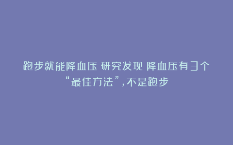 跑步就能降血压?研究发现:降血压有3个“最佳方法”,不是跑步