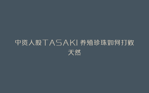 中资入股TASAKI:养殖珍珠如何打败天然