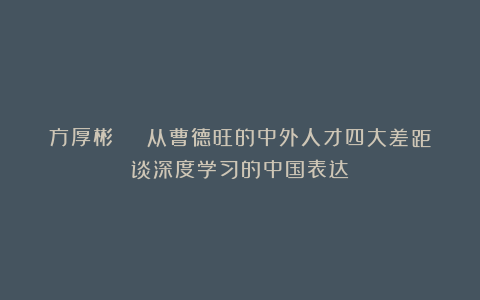 方厚彬 | 从曹德旺的中外人才四大差距谈深度学习的中国表达