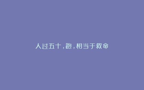人过五十,跑,相当于救命