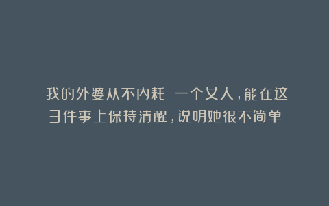 《我的外婆从不内耗》:一个女人,能在这3件事上保持清醒,说明她很不简单