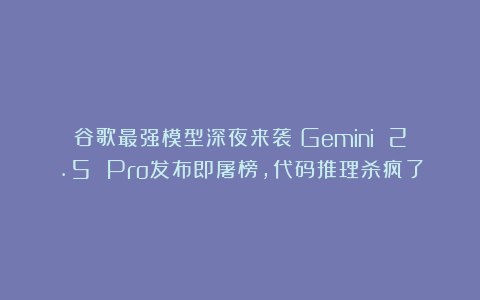 谷歌最强模型深夜来袭!Gemini 2.5 Pro发布即屠榜,代码推理杀疯了