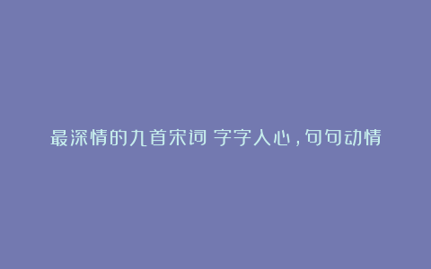 最深情的九首宋词:字字入心,句句动情