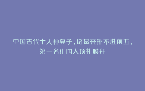 中国古代十大神算子,诸葛亮排不进前五,第一名让国人顶礼膜拜!