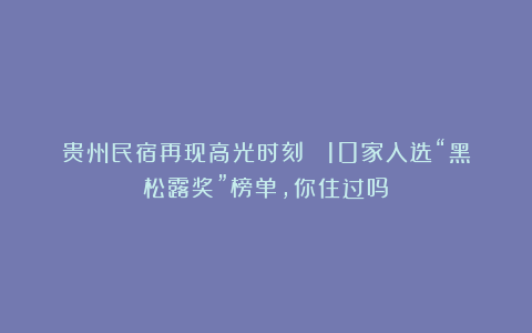 贵州民宿再现高光时刻 丨10家入选“黑松露奖”榜单,你住过吗?