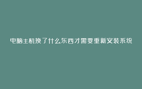 电脑主机换了什么东西才需要重新安装系统?