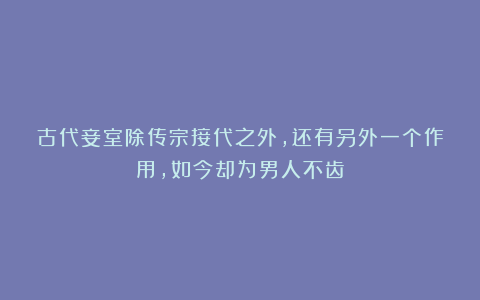 古代妾室除传宗接代之外,还有另外一个作用,如今却为男人不齿